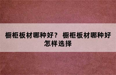 橱柜板材哪种好？ 橱柜板材哪种好怎样选择